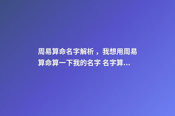 周易算命名字解析，我想用周易算命算一下我的名字 名字算命-第1張-觀點(diǎn)-玄機(jī)派